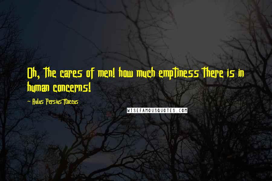 Aulus Persius Flaccus Quotes: Oh, the cares of men! how much emptiness there is in human concerns!