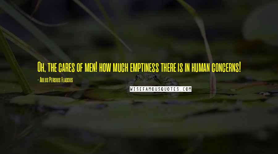 Aulus Persius Flaccus Quotes: Oh, the cares of men! how much emptiness there is in human concerns!