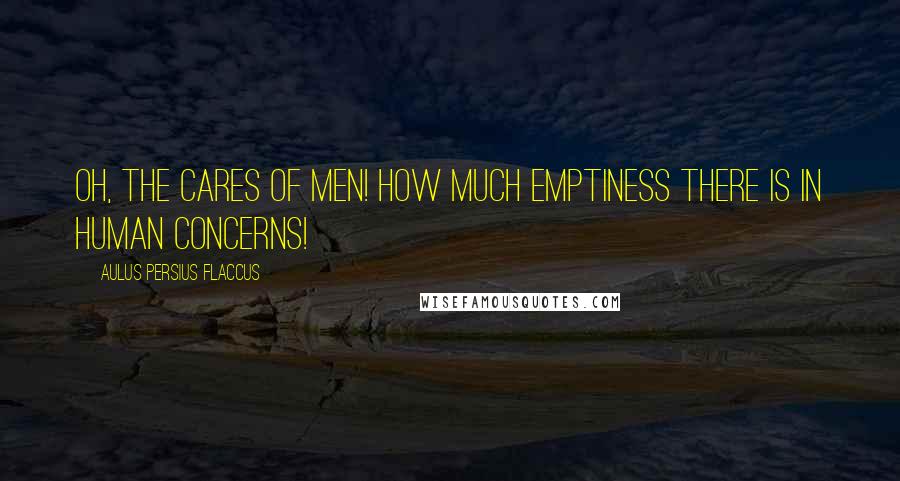 Aulus Persius Flaccus Quotes: Oh, the cares of men! how much emptiness there is in human concerns!