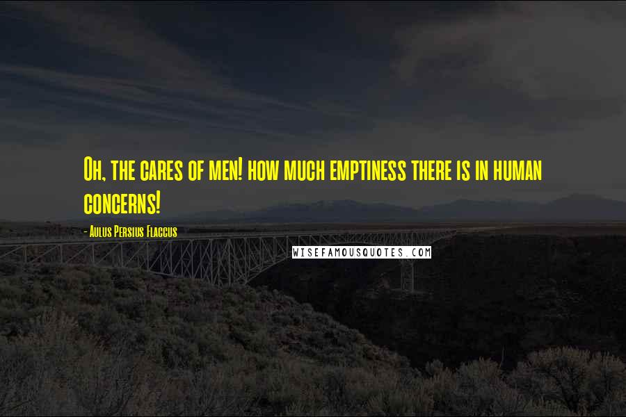 Aulus Persius Flaccus Quotes: Oh, the cares of men! how much emptiness there is in human concerns!