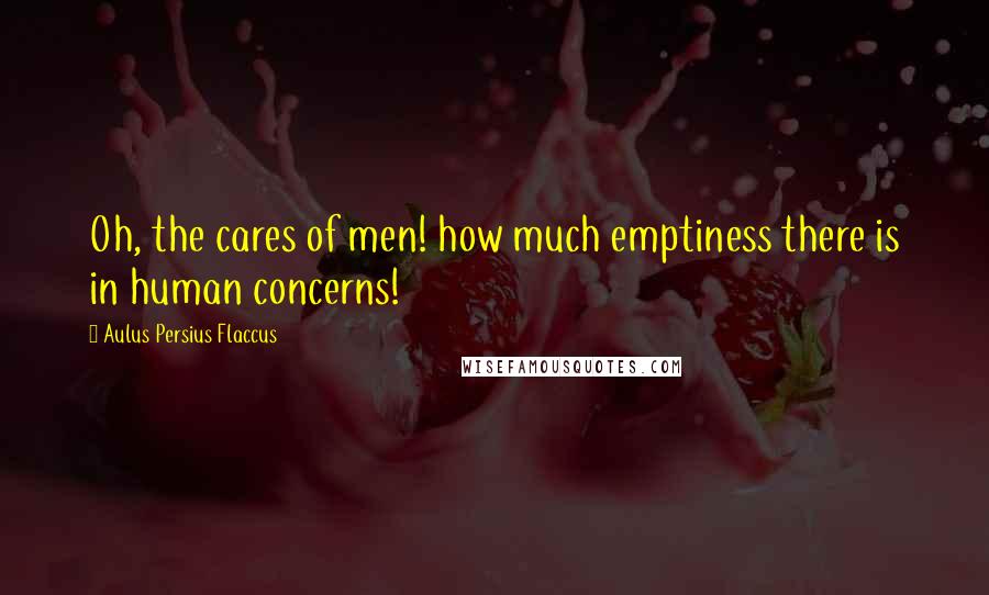 Aulus Persius Flaccus Quotes: Oh, the cares of men! how much emptiness there is in human concerns!