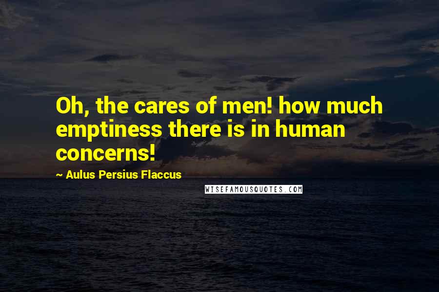 Aulus Persius Flaccus Quotes: Oh, the cares of men! how much emptiness there is in human concerns!