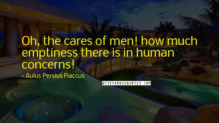 Aulus Persius Flaccus Quotes: Oh, the cares of men! how much emptiness there is in human concerns!