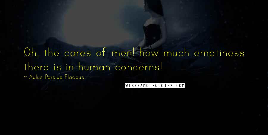 Aulus Persius Flaccus Quotes: Oh, the cares of men! how much emptiness there is in human concerns!