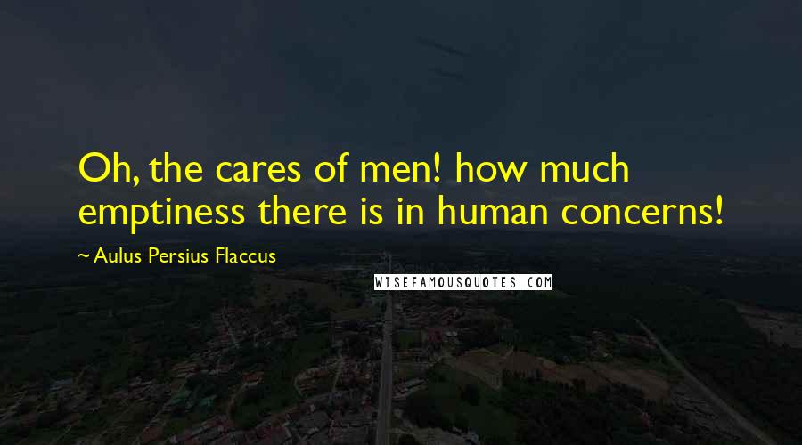 Aulus Persius Flaccus Quotes: Oh, the cares of men! how much emptiness there is in human concerns!