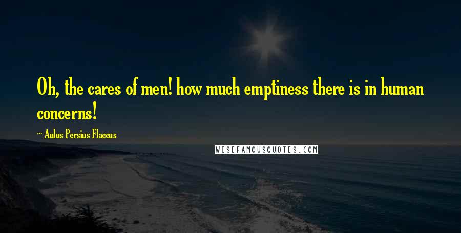 Aulus Persius Flaccus Quotes: Oh, the cares of men! how much emptiness there is in human concerns!