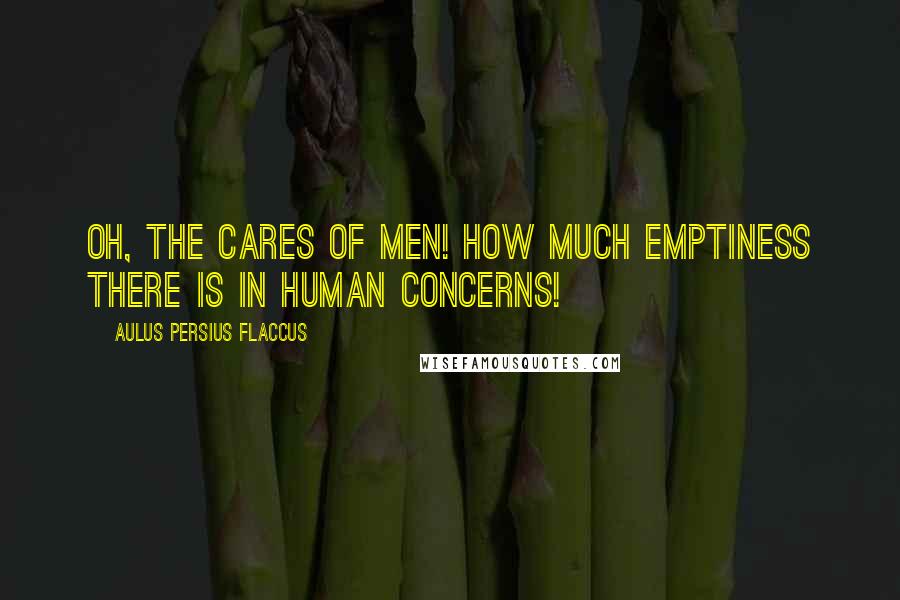 Aulus Persius Flaccus Quotes: Oh, the cares of men! how much emptiness there is in human concerns!