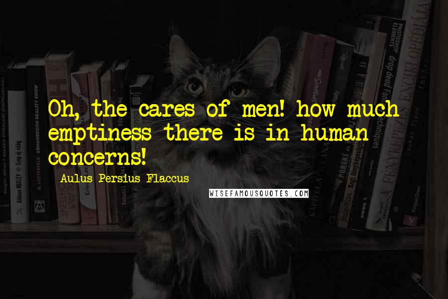 Aulus Persius Flaccus Quotes: Oh, the cares of men! how much emptiness there is in human concerns!