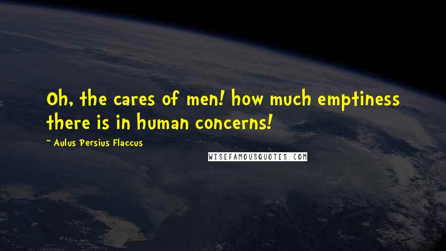 Aulus Persius Flaccus Quotes: Oh, the cares of men! how much emptiness there is in human concerns!
