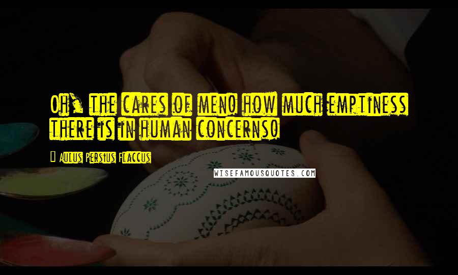 Aulus Persius Flaccus Quotes: Oh, the cares of men! how much emptiness there is in human concerns!