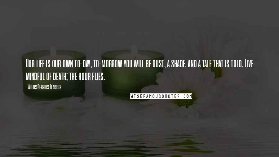 Aulus Persius Flaccus Quotes: Our life is our own to-day, to-morrow you will be dust, a shade, and a tale that is told. Live mindful of death; the hour flies.