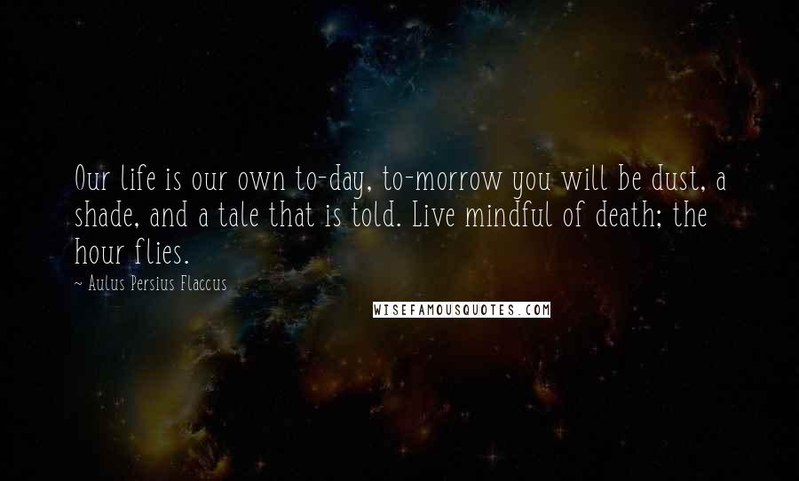 Aulus Persius Flaccus Quotes: Our life is our own to-day, to-morrow you will be dust, a shade, and a tale that is told. Live mindful of death; the hour flies.