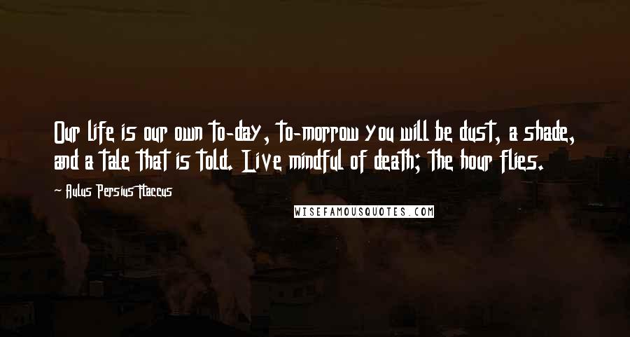 Aulus Persius Flaccus Quotes: Our life is our own to-day, to-morrow you will be dust, a shade, and a tale that is told. Live mindful of death; the hour flies.