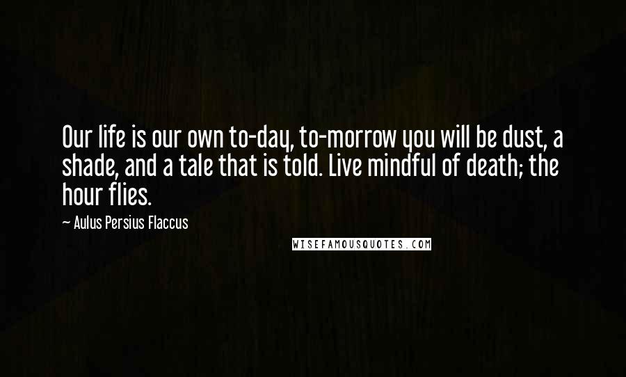 Aulus Persius Flaccus Quotes: Our life is our own to-day, to-morrow you will be dust, a shade, and a tale that is told. Live mindful of death; the hour flies.