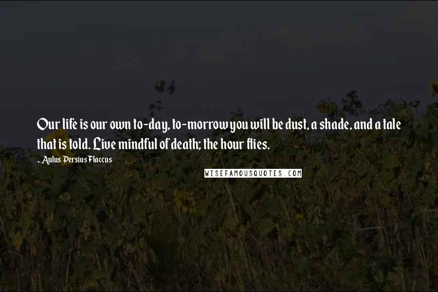 Aulus Persius Flaccus Quotes: Our life is our own to-day, to-morrow you will be dust, a shade, and a tale that is told. Live mindful of death; the hour flies.