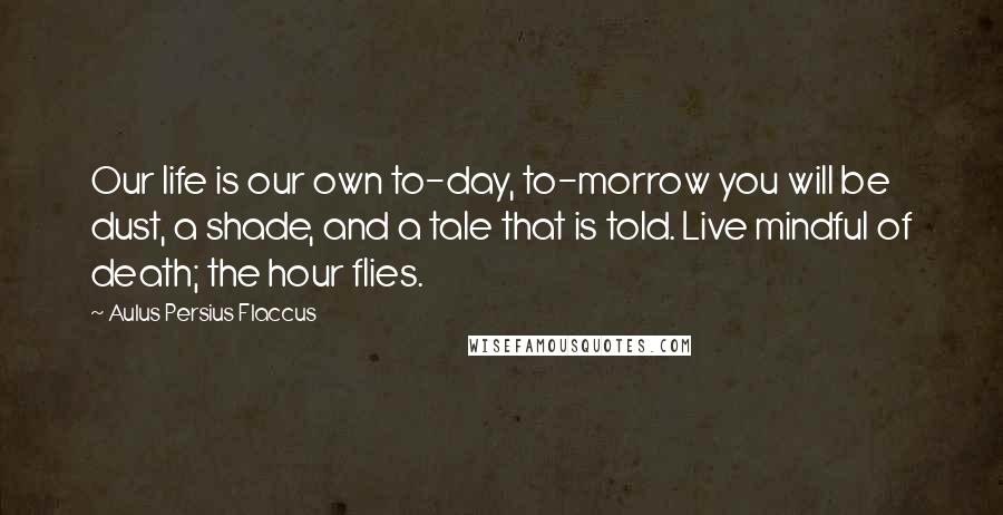 Aulus Persius Flaccus Quotes: Our life is our own to-day, to-morrow you will be dust, a shade, and a tale that is told. Live mindful of death; the hour flies.