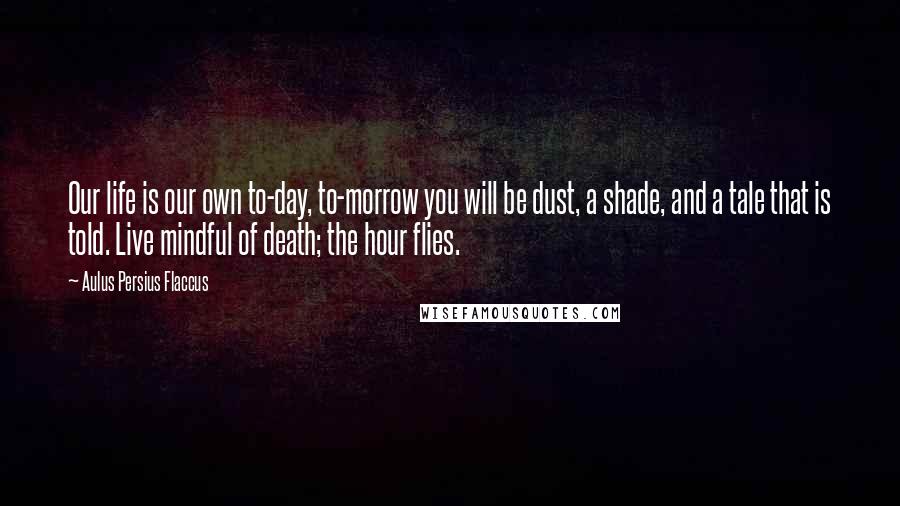 Aulus Persius Flaccus Quotes: Our life is our own to-day, to-morrow you will be dust, a shade, and a tale that is told. Live mindful of death; the hour flies.