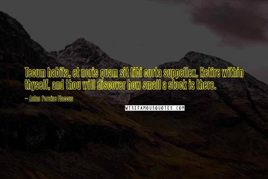 Aulus Persius Flaccus Quotes: Tecum habita, et noris quam sit tibi curta suppellex. Retire within thyself, and thou will discover how small a stock is there.