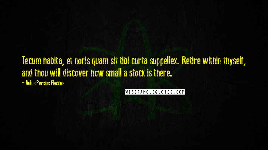 Aulus Persius Flaccus Quotes: Tecum habita, et noris quam sit tibi curta suppellex. Retire within thyself, and thou will discover how small a stock is there.