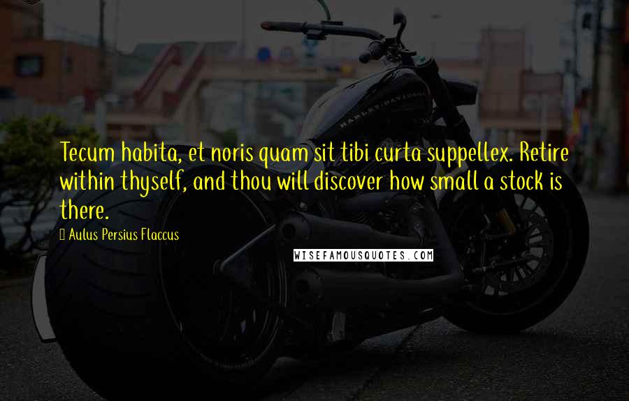 Aulus Persius Flaccus Quotes: Tecum habita, et noris quam sit tibi curta suppellex. Retire within thyself, and thou will discover how small a stock is there.