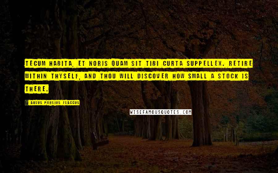 Aulus Persius Flaccus Quotes: Tecum habita, et noris quam sit tibi curta suppellex. Retire within thyself, and thou will discover how small a stock is there.