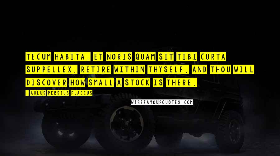 Aulus Persius Flaccus Quotes: Tecum habita, et noris quam sit tibi curta suppellex. Retire within thyself, and thou will discover how small a stock is there.