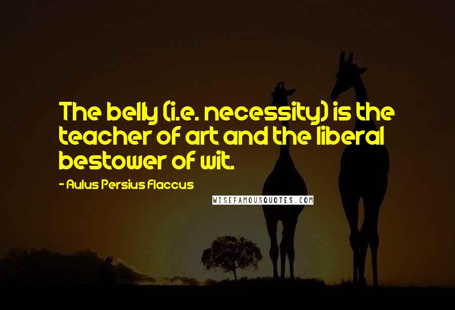 Aulus Persius Flaccus Quotes: The belly (i.e. necessity) is the teacher of art and the liberal bestower of wit.