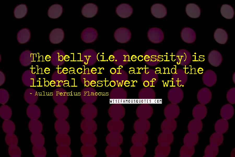 Aulus Persius Flaccus Quotes: The belly (i.e. necessity) is the teacher of art and the liberal bestower of wit.