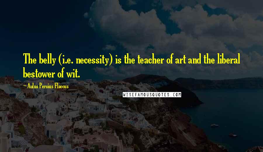 Aulus Persius Flaccus Quotes: The belly (i.e. necessity) is the teacher of art and the liberal bestower of wit.