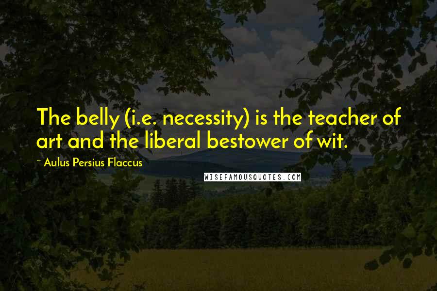 Aulus Persius Flaccus Quotes: The belly (i.e. necessity) is the teacher of art and the liberal bestower of wit.