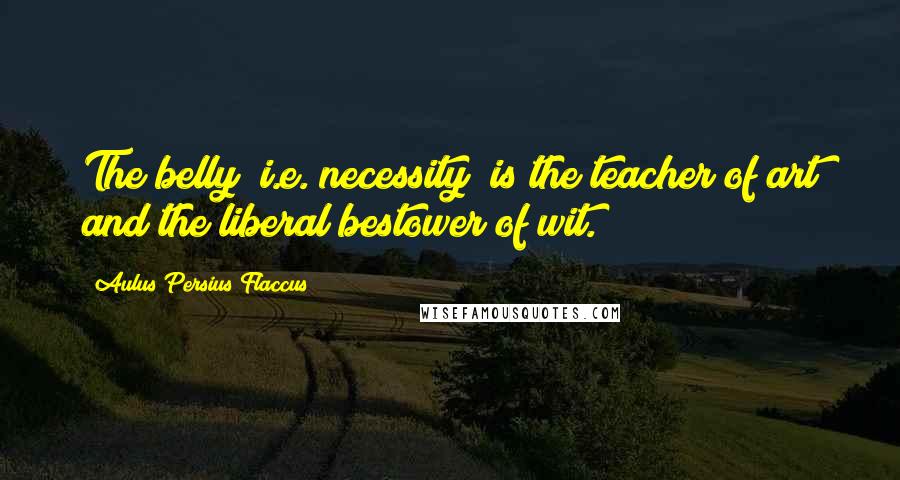 Aulus Persius Flaccus Quotes: The belly (i.e. necessity) is the teacher of art and the liberal bestower of wit.