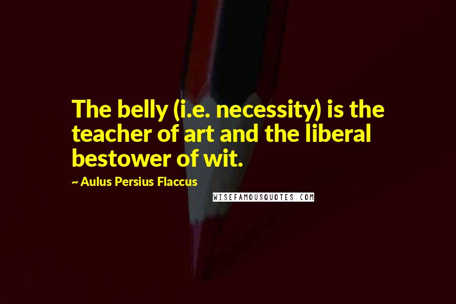 Aulus Persius Flaccus Quotes: The belly (i.e. necessity) is the teacher of art and the liberal bestower of wit.