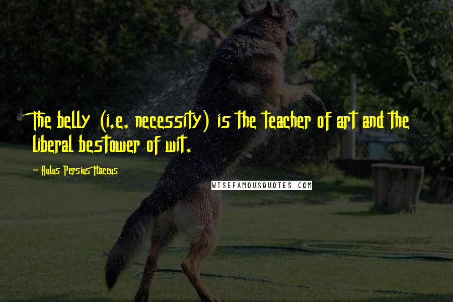 Aulus Persius Flaccus Quotes: The belly (i.e. necessity) is the teacher of art and the liberal bestower of wit.