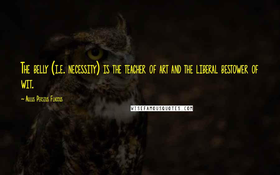 Aulus Persius Flaccus Quotes: The belly (i.e. necessity) is the teacher of art and the liberal bestower of wit.