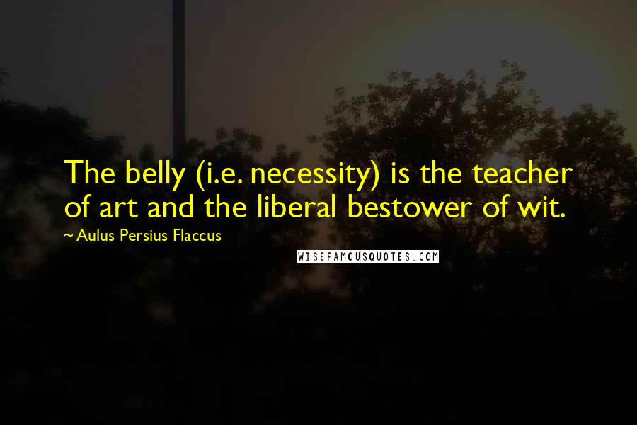 Aulus Persius Flaccus Quotes: The belly (i.e. necessity) is the teacher of art and the liberal bestower of wit.