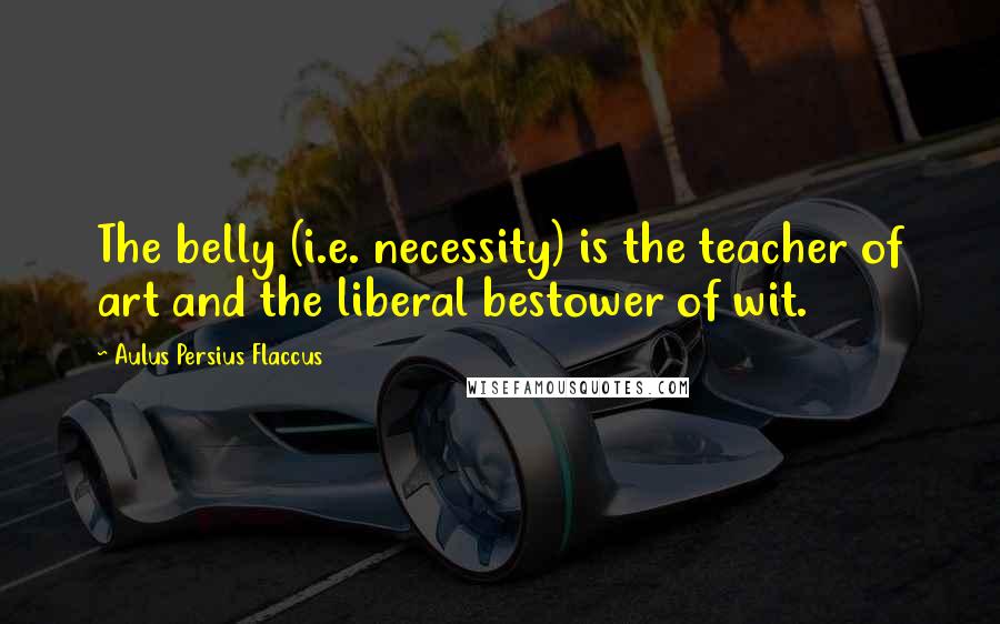 Aulus Persius Flaccus Quotes: The belly (i.e. necessity) is the teacher of art and the liberal bestower of wit.