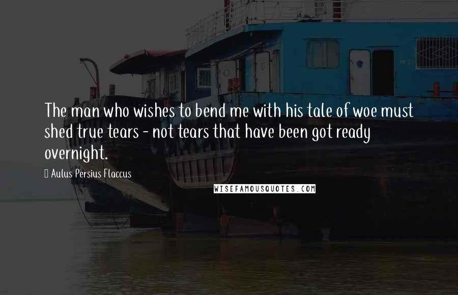 Aulus Persius Flaccus Quotes: The man who wishes to bend me with his tale of woe must shed true tears - not tears that have been got ready overnight.