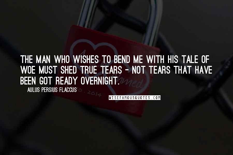 Aulus Persius Flaccus Quotes: The man who wishes to bend me with his tale of woe must shed true tears - not tears that have been got ready overnight.