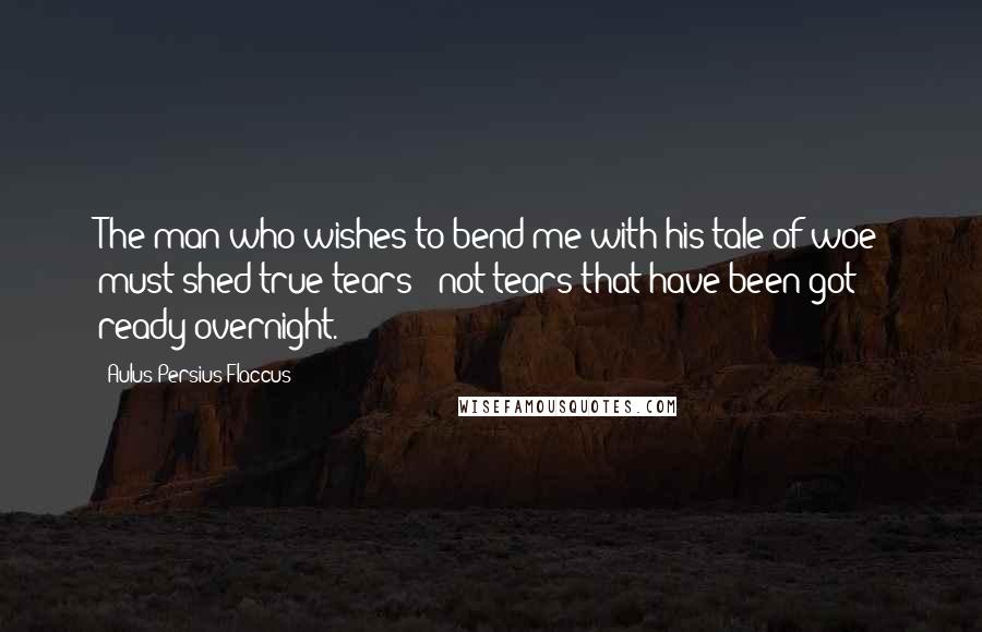 Aulus Persius Flaccus Quotes: The man who wishes to bend me with his tale of woe must shed true tears - not tears that have been got ready overnight.