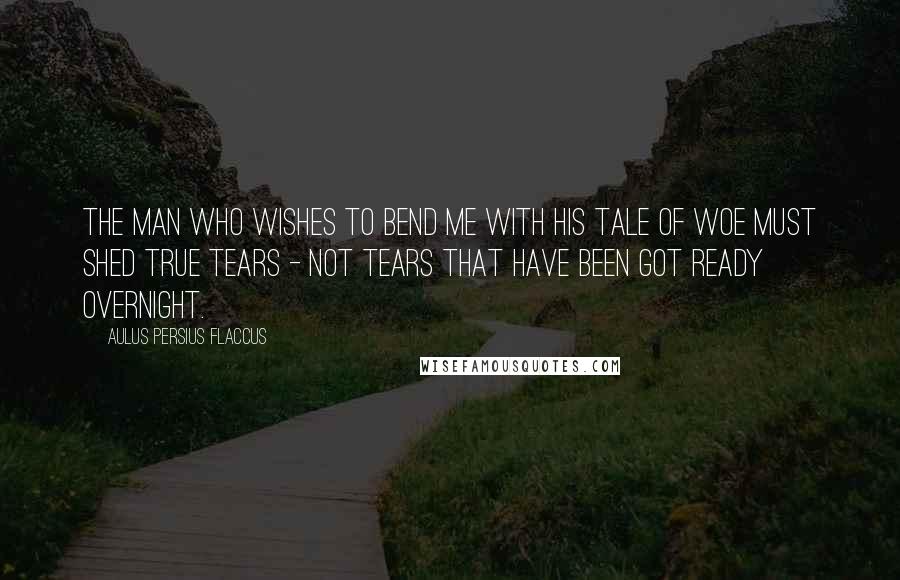 Aulus Persius Flaccus Quotes: The man who wishes to bend me with his tale of woe must shed true tears - not tears that have been got ready overnight.