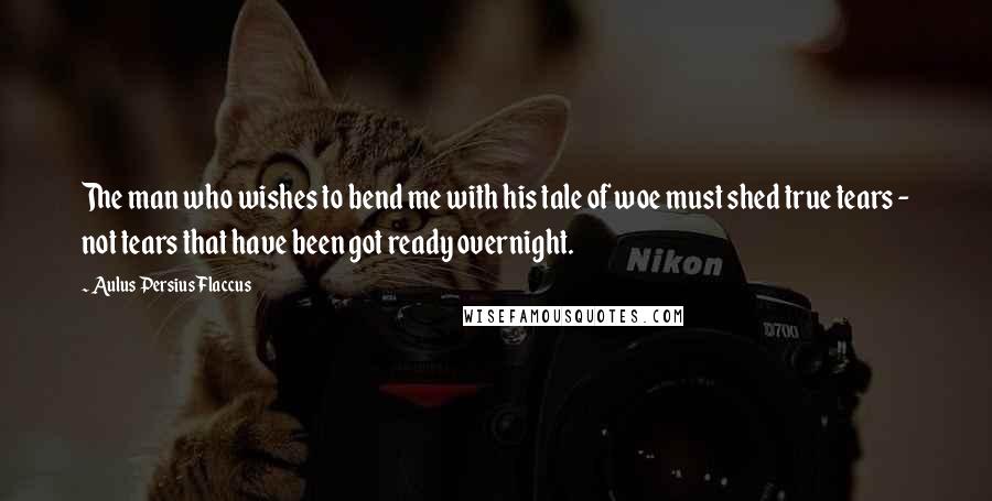 Aulus Persius Flaccus Quotes: The man who wishes to bend me with his tale of woe must shed true tears - not tears that have been got ready overnight.