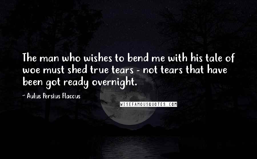 Aulus Persius Flaccus Quotes: The man who wishes to bend me with his tale of woe must shed true tears - not tears that have been got ready overnight.