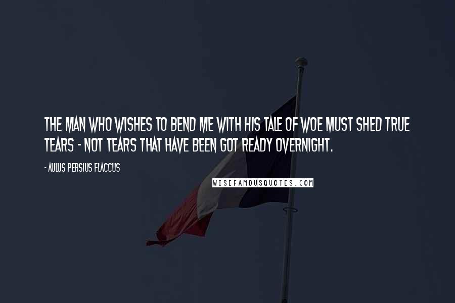 Aulus Persius Flaccus Quotes: The man who wishes to bend me with his tale of woe must shed true tears - not tears that have been got ready overnight.