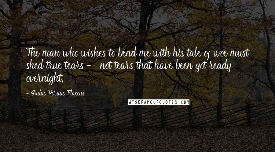 Aulus Persius Flaccus Quotes: The man who wishes to bend me with his tale of woe must shed true tears - not tears that have been got ready overnight.