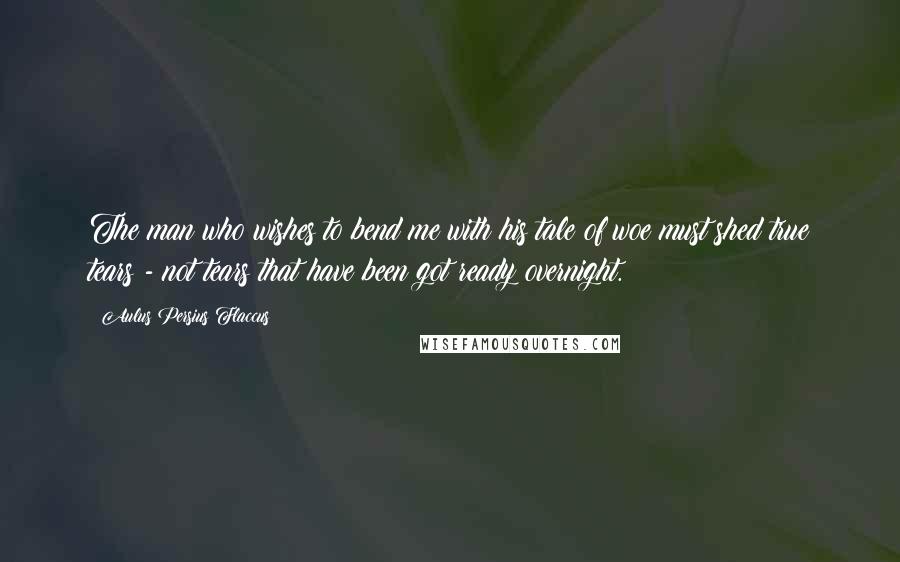 Aulus Persius Flaccus Quotes: The man who wishes to bend me with his tale of woe must shed true tears - not tears that have been got ready overnight.