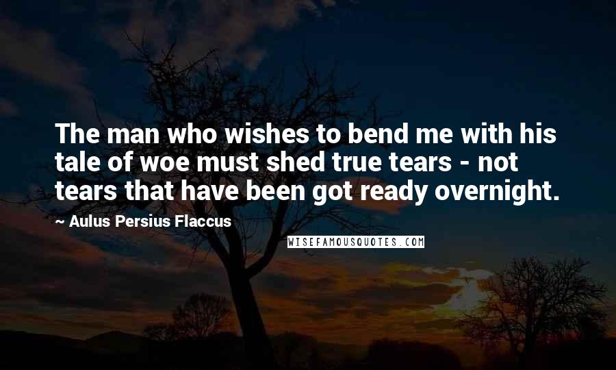 Aulus Persius Flaccus Quotes: The man who wishes to bend me with his tale of woe must shed true tears - not tears that have been got ready overnight.