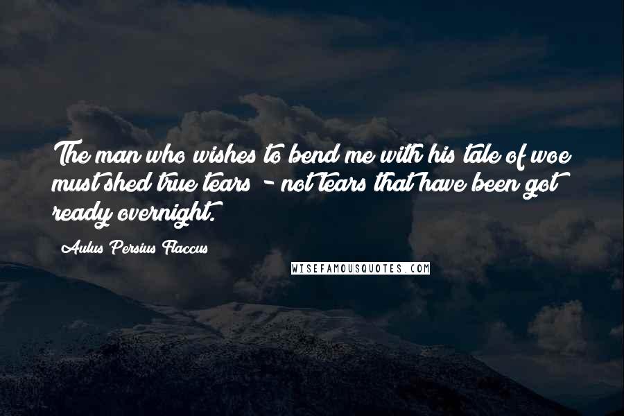 Aulus Persius Flaccus Quotes: The man who wishes to bend me with his tale of woe must shed true tears - not tears that have been got ready overnight.