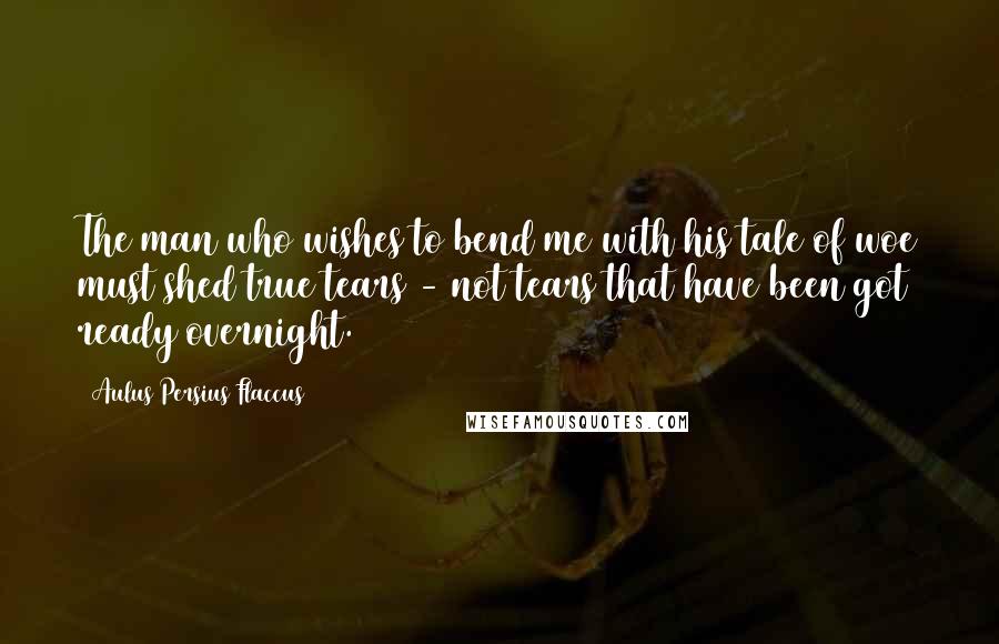 Aulus Persius Flaccus Quotes: The man who wishes to bend me with his tale of woe must shed true tears - not tears that have been got ready overnight.