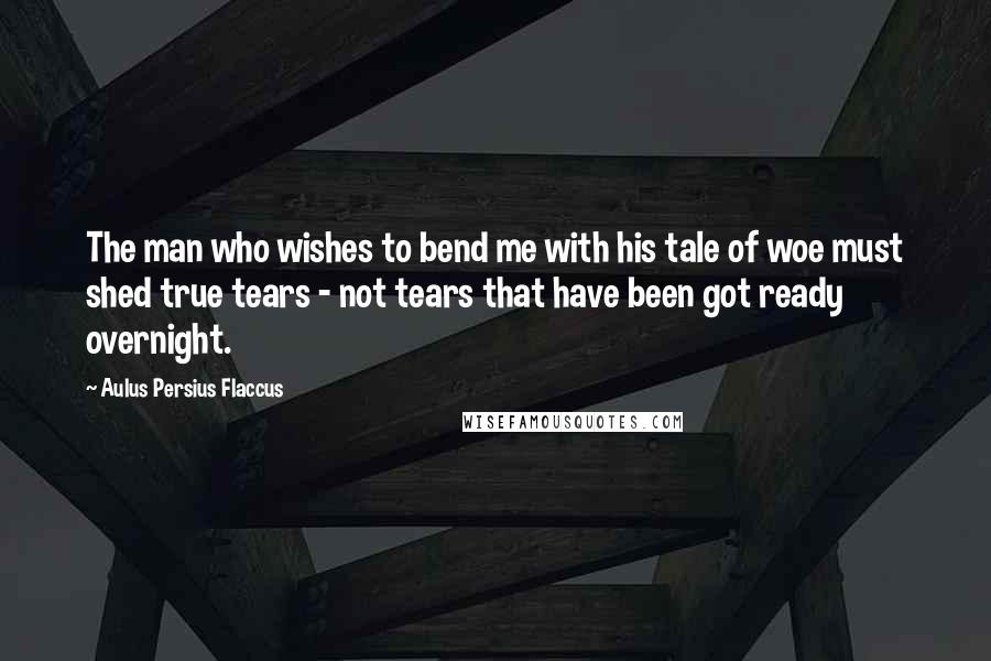 Aulus Persius Flaccus Quotes: The man who wishes to bend me with his tale of woe must shed true tears - not tears that have been got ready overnight.