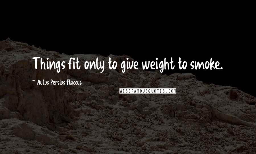 Aulus Persius Flaccus Quotes: Things fit only to give weight to smoke.